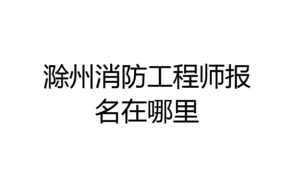 滁州消防工程师报名在哪里