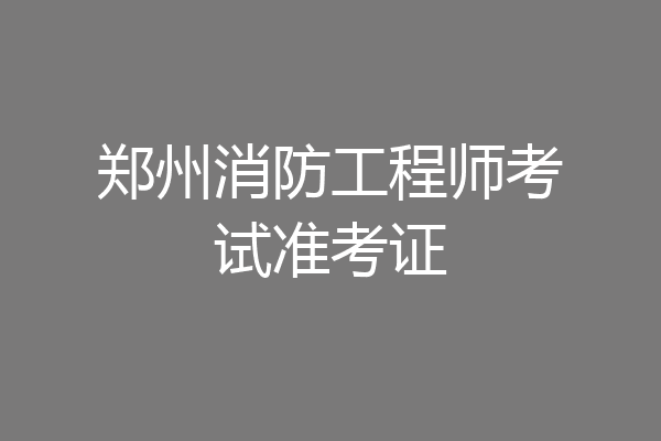 郑州消防工程师考试准考证