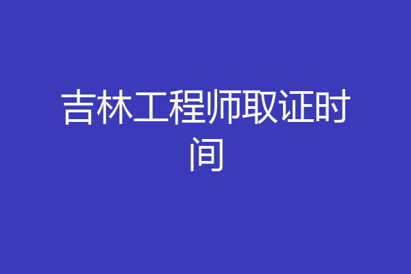吉林工程师取证时间