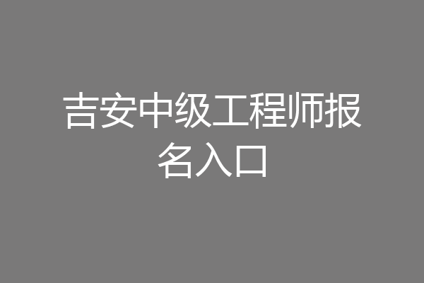 吉安中级工程师报名入口
