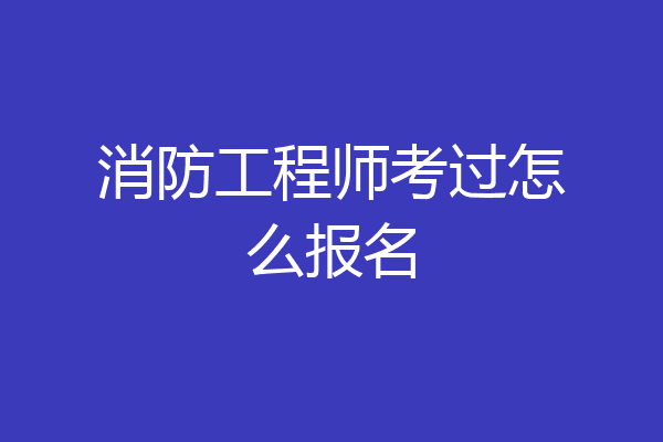 消防工程师考过怎么报名