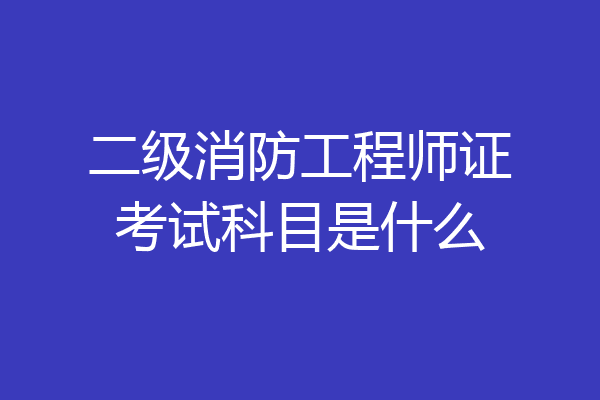 二级消防工程师证考试科目是什么