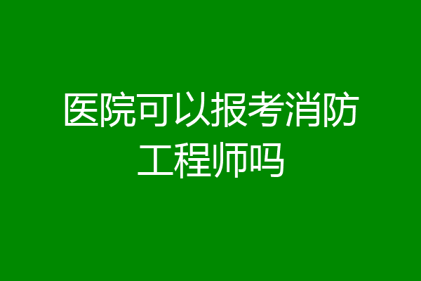 医院可以报考消防工程师吗