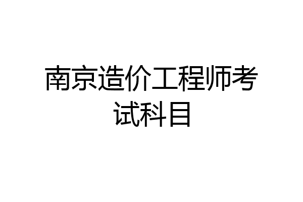 南京造价工程师考试科目