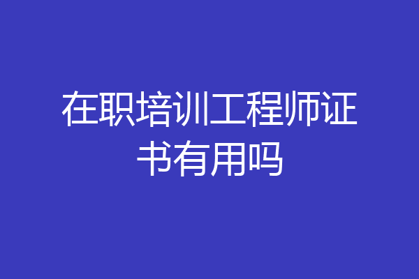 在职培训工程师证书有用吗