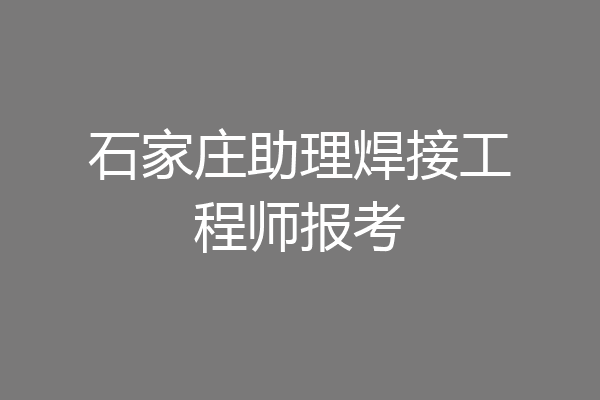 石家庄助理焊接工程师报考