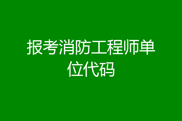 报考消防工程师单位代码