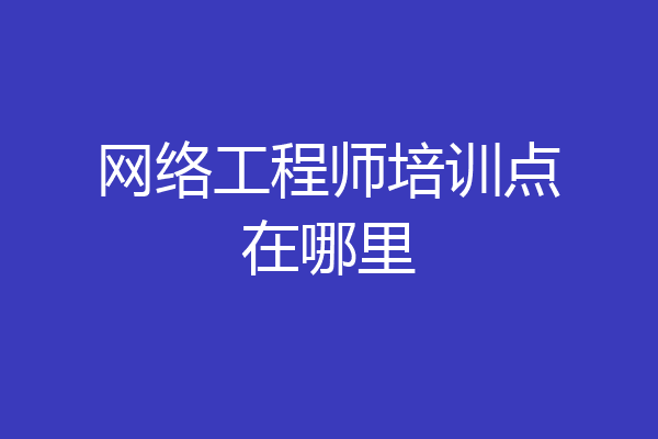 网络工程师培训点在哪里