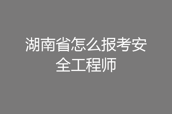 湖南省怎么报考安全工程师