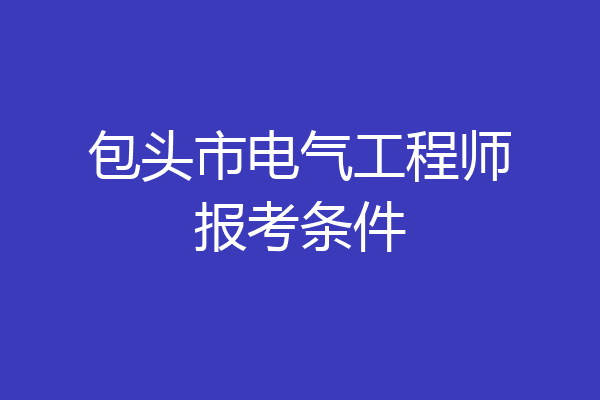 包头市电气工程师报考条件