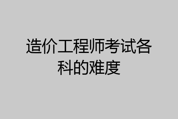 造价工程师考试各科的难度