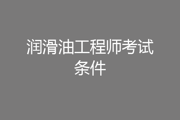 润滑油工程师考试条件