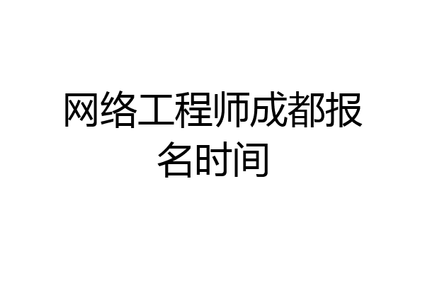 网络工程师成都报名时间