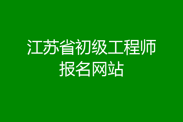 江苏省初级工程师报名网站