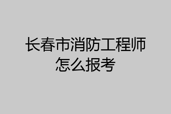 长春市消防工程师怎么报考