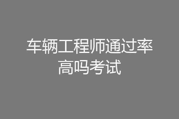 车辆工程师通过率高吗考试