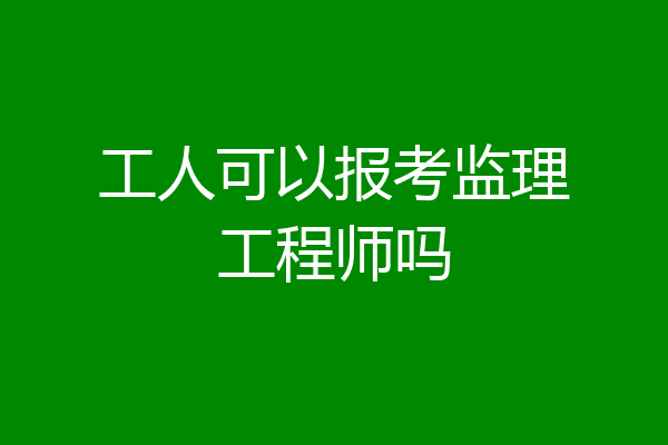 工人可以报考监理工程师吗