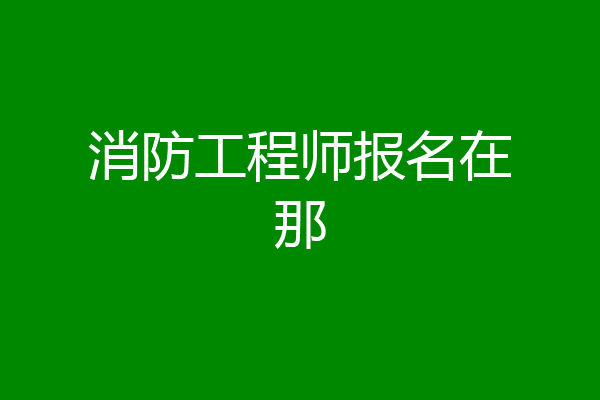 消防工程师报名在那