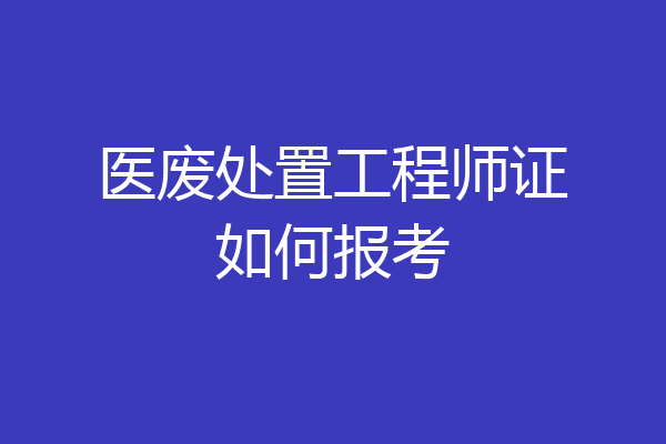 医废处置工程师证如何报考