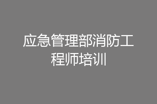 应急管理部消防工程师培训