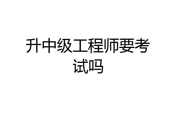 升中级工程师要考试吗