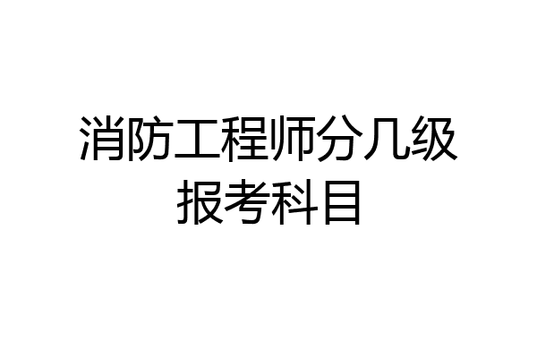 消防工程师分几级报考科目