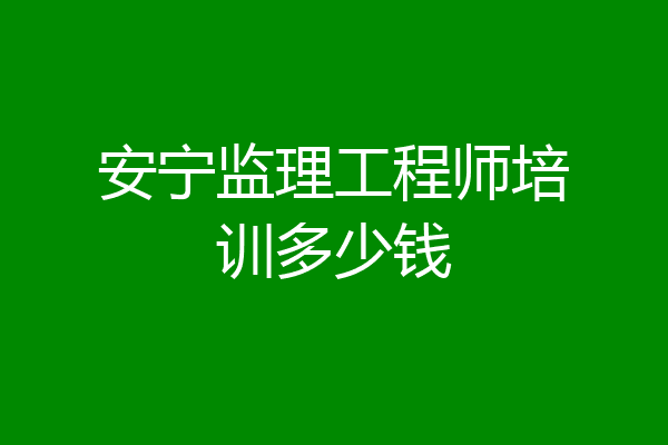 安宁监理工程师培训多少钱