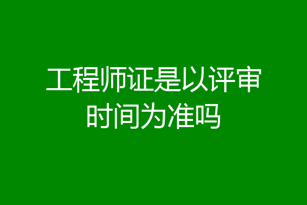 工程师证是以评审时间为准吗