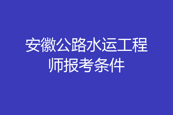 安徽公路水运工程师报考条件