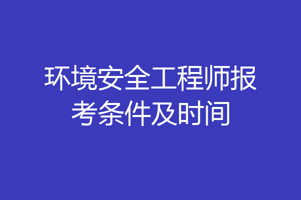 环境安全工程师报考条件及时间
