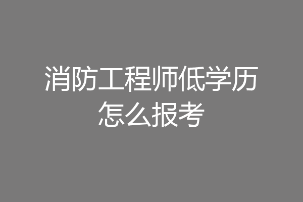 消防工程师低学历怎么报考