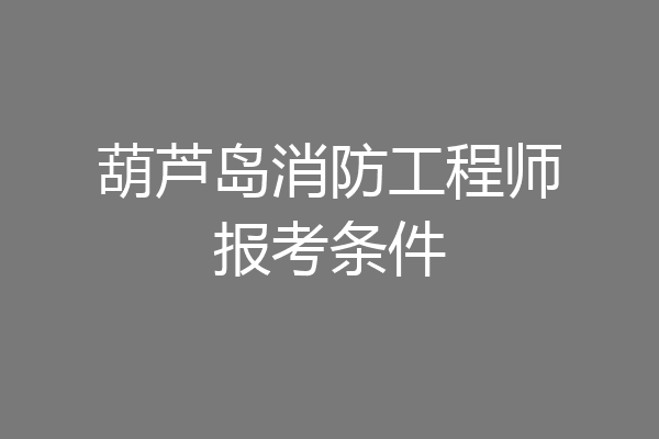 葫芦岛消防工程师报考条件