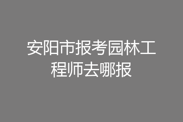 安阳市报考园林工程师去哪报
