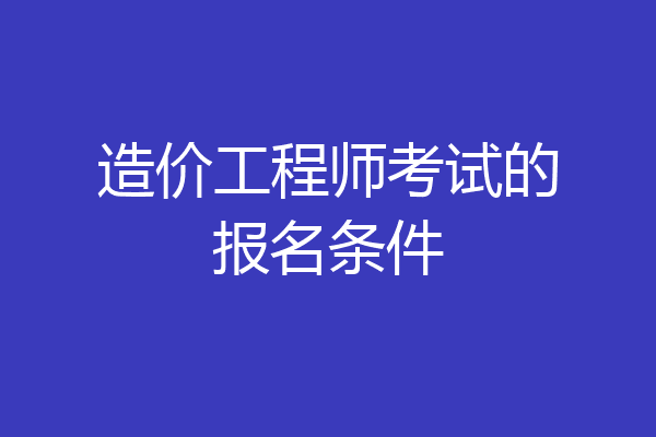 造价工程师考试的报名条件