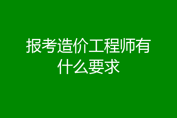报考造价工程师有什么要求