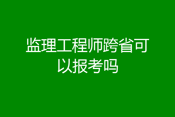 监理工程师跨省可以报考吗