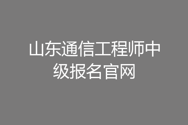 山东通信工程师中级报名官网