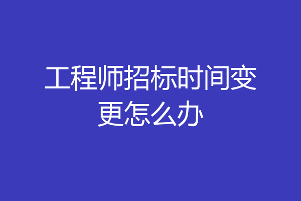 工程师招标时间变更怎么办