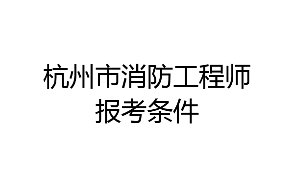 杭州市消防工程师报考条件