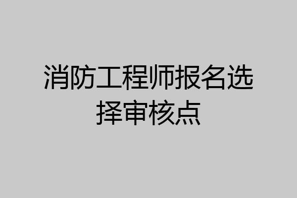 消防工程师报名选择审核点
