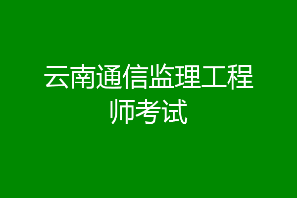 云南通信监理工程师考试