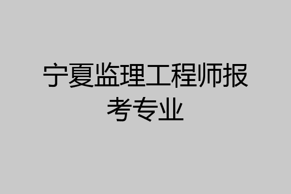宁夏监理工程师报考专业