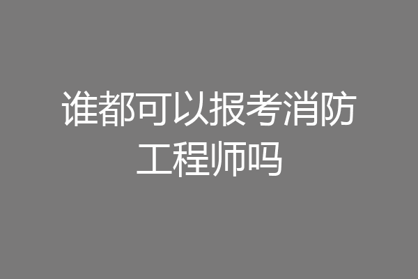 谁都可以报考消防工程师吗