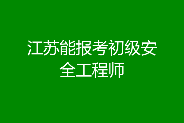 江苏能报考初级安全工程师