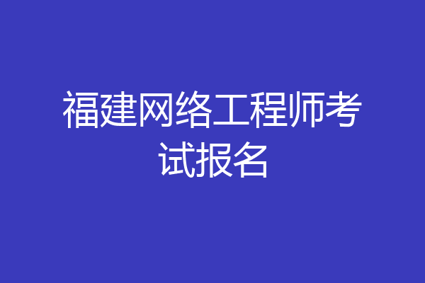 福建网络工程师考试报名