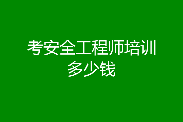 考安全工程师培训多少钱