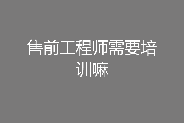 售前工程师需要培训嘛