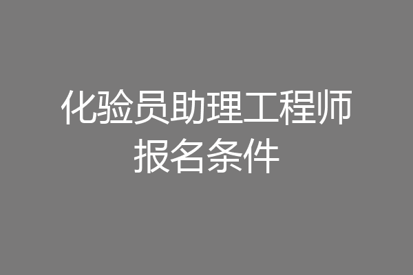 化验员助理工程师报名条件
