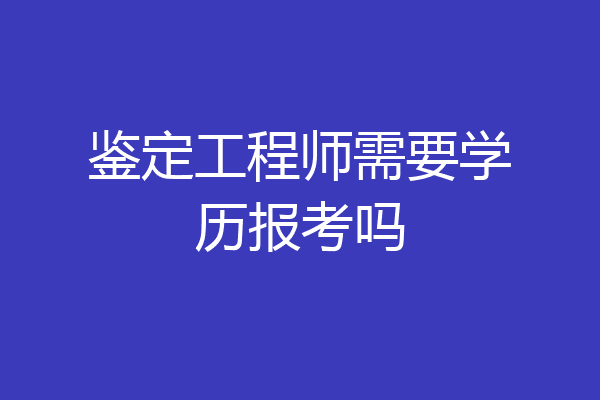 鉴定工程师需要学历报考吗