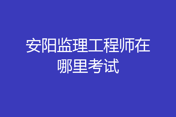 安阳监理工程师在哪里考试
